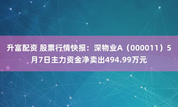 升富配资 股票行情快报：深物业A（000011）5月7日主力资金净卖出494.99万元