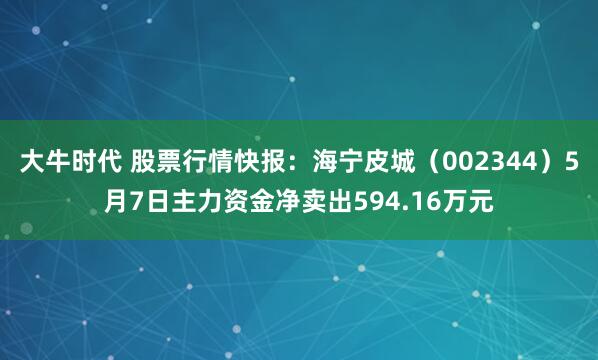 大牛时代 股票行情快报：海宁皮城（002344）5月7日主力资金净卖出594.16万元
