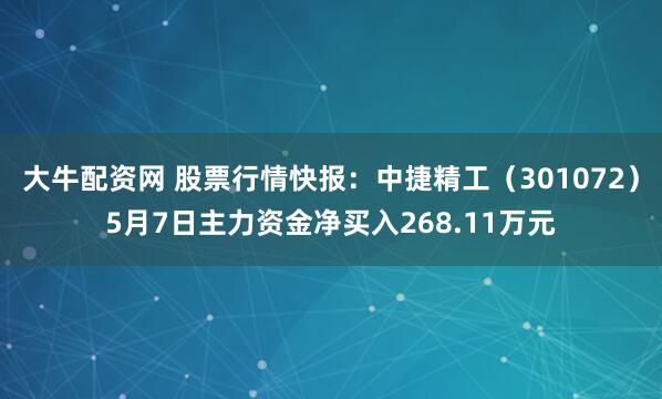 大牛配资网 股票行情快报：中捷精工（301072）5月7日主力资金净买入268.11万元