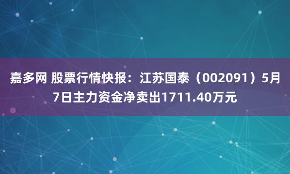 嘉多网 股票行情快报：江苏国泰（002091）5月7日主力资金净卖出1711.40万元