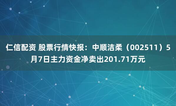 仁信配资 股票行情快报：中顺洁柔（002511）5月7日主力资金净卖出201.71万元