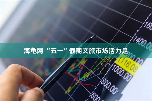 海龟网 “五一”假期文旅市场活力足