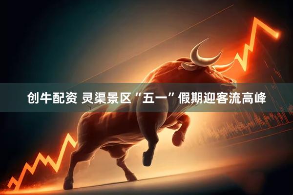 创牛配资 灵渠景区“五一”假期迎客流高峰