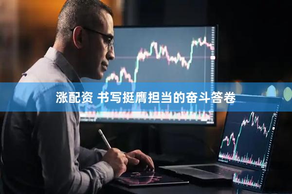 涨配资 书写挺膺担当的奋斗答卷