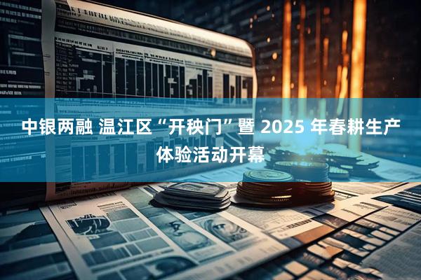 中银两融 温江区“开秧门”暨 2025 年春耕生产体验活动开幕