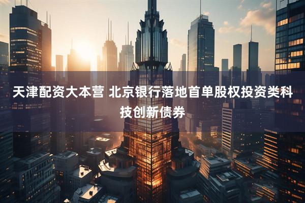 天津配资大本营 北京银行落地首单股权投资类科技创新债券