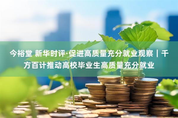 今裕堂 新华时评·促进高质量充分就业观察｜千方百计推动高校毕业生高质量充分就业