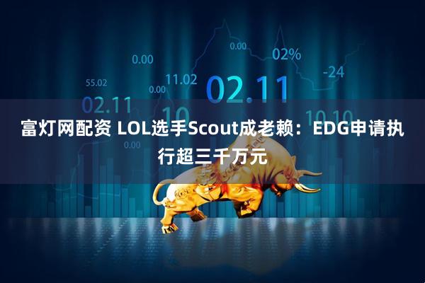 富灯网配资 LOL选手Scout成老赖：EDG申请执行超三千万元