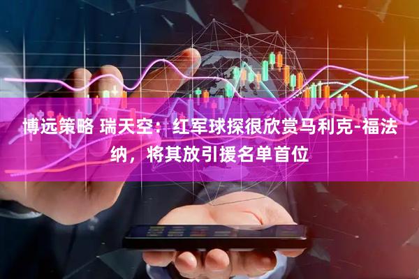 博远策略 瑞天空：红军球探很欣赏马利克-福法纳，将其放引援名单首位