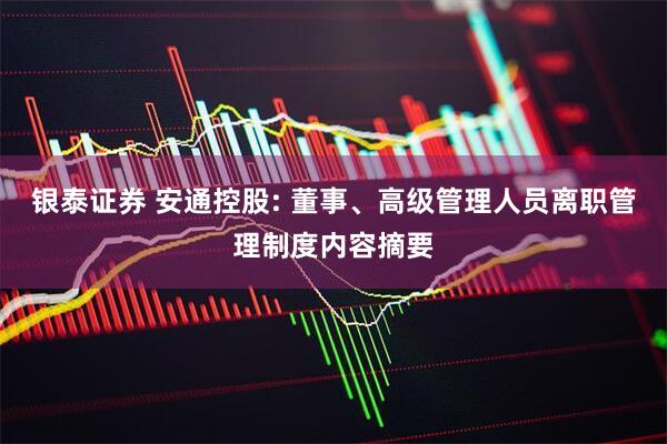 银泰证券 安通控股: 董事、高级管理人员离职管理制度内容摘要