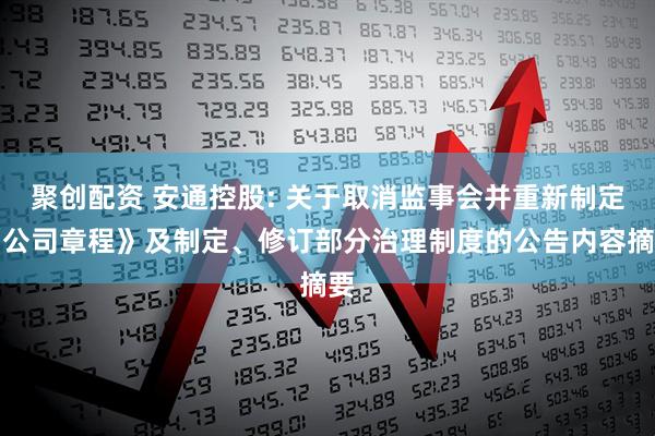 聚创配资 安通控股: 关于取消监事会并重新制定《公司章程》及制定、修订部分治理制度的公告内容摘要