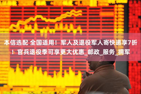 本信选配 全国适用！军人及退役军人寄快递享7折！官兵退役季可享更大优惠_邮政_服务_拥军