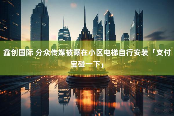 鑫创国际 分众传媒被曝在小区电梯自行安装「支付宝碰一下」