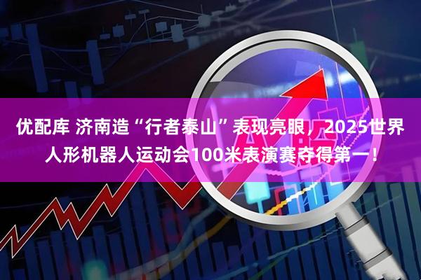 优配库 济南造“行者泰山”表现亮眼，2025世界人形机器人运动会100米表演赛夺得第一！