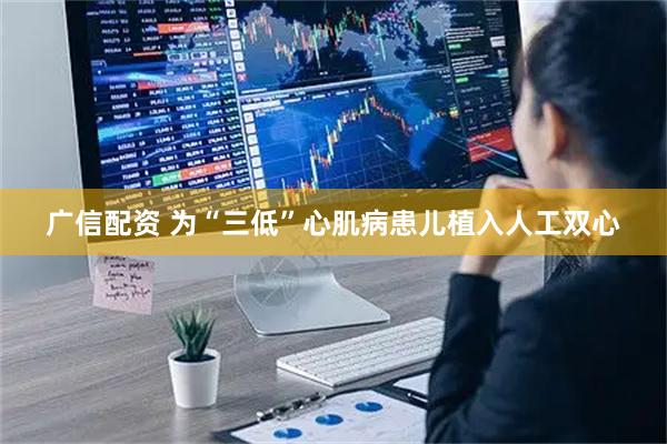 广信配资 为“三低”心肌病患儿植入人工双心