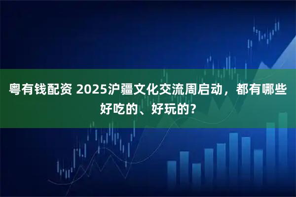 粤有钱配资 2025沪疆文化交流周启动，都有哪些好吃的、好玩的？