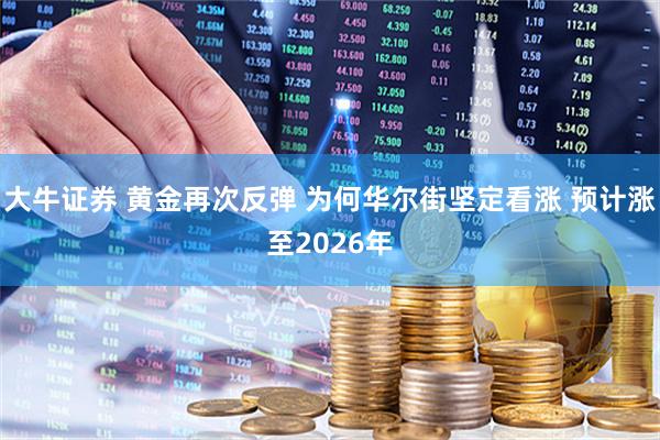 大牛证券 黄金再次反弹 为何华尔街坚定看涨 预计涨至2026年