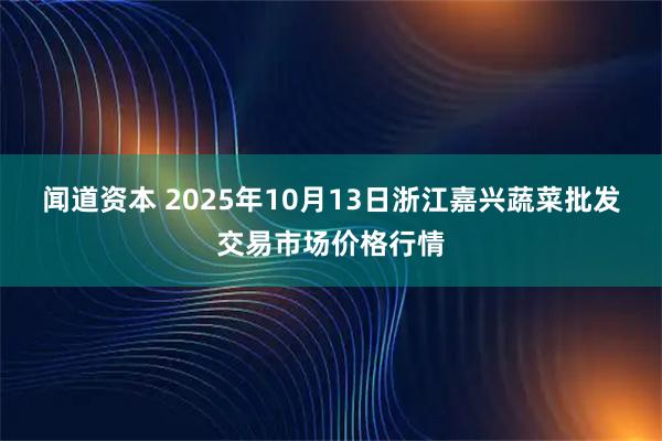 闻道资本 2025年10月13日浙江嘉兴蔬菜批发交易市场价格行情