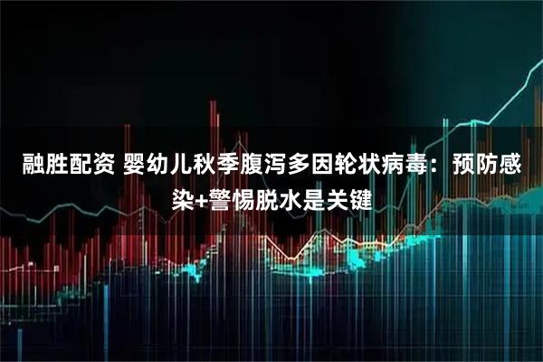 融胜配资 婴幼儿秋季腹泻多因轮状病毒：预防感染+警惕脱水是关键