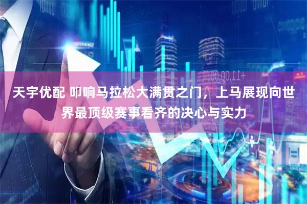 天宇优配 叩响马拉松大满贯之门，上马展现向世界最顶级赛事看齐的决心与实力
