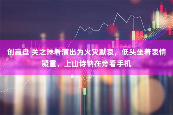 创赢盘 关之琳看演出为火灾默哀，低头坐着表情凝重，上山诗钠在旁看手机
