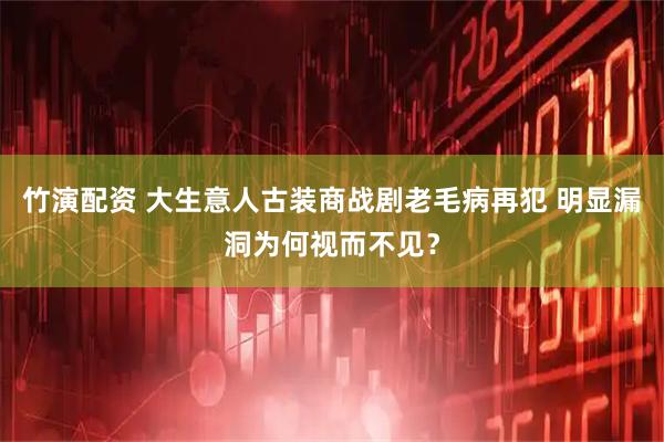 竹演配资 大生意人古装商战剧老毛病再犯 明显漏洞为何视而不见？