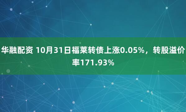 华融配资 10月31日福莱转债上涨0.05%，转股溢价率171.93%