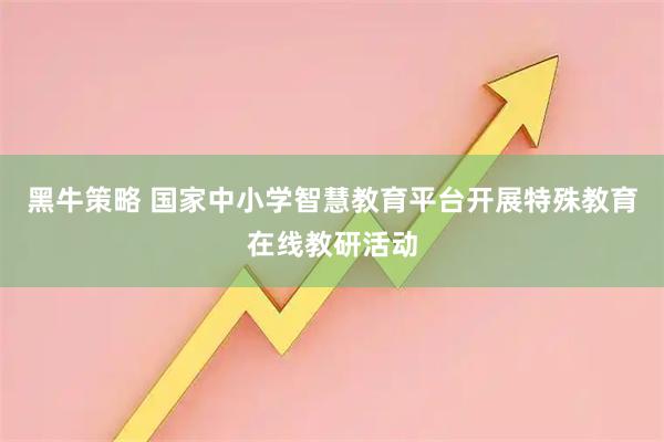 黑牛策略 国家中小学智慧教育平台开展特殊教育在线教研活动
