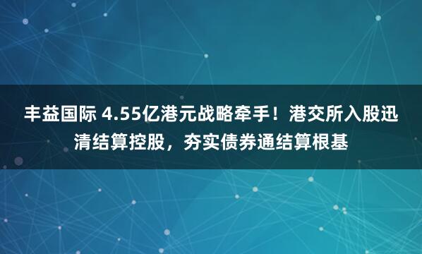丰益国际 4.55亿港元战略牵手！港交所入股迅清结算控股，夯实债券通结算根基