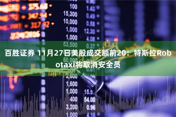 百胜证券 11月27日美股成交额前20：特斯拉Robotaxi将取消安全员
