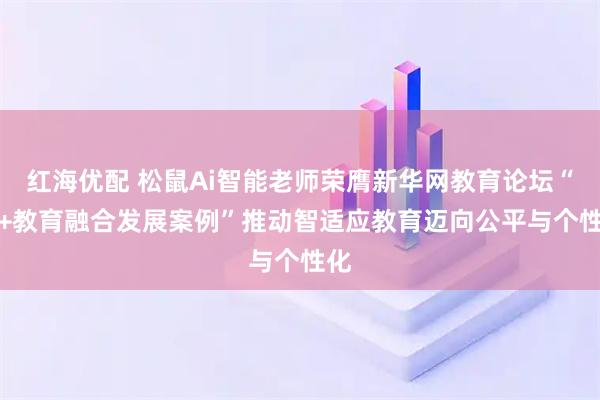 红海优配 松鼠Ai智能老师荣膺新华网教育论坛“AI+教育融合发展案例”推动智适应教育迈向公平与个性化