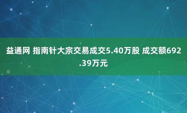 益通网 指南针大宗交易成交5.40万股 成交额692.39万元