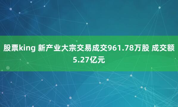 股票king 新产业大宗交易成交961.78万股 成交额5.27亿元