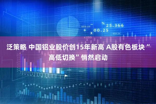 泛策略 中国铝业股价创15年新高 A股有色板块“高低切换”悄然启动