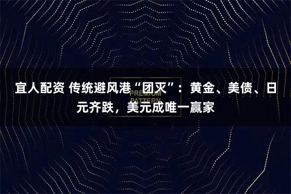 宜人配资 传统避风港“团灭”：黄金、美债、日元齐跌，美元成唯一赢家