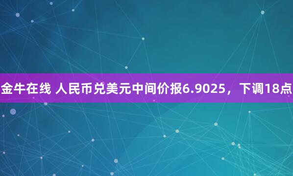 金牛在线 人民币兑美元中间价报6.9025，下调18点