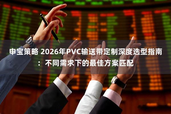 申宝策略 2026年PVC输送带定制深度选型指南：不同需求下的最佳方案匹配
