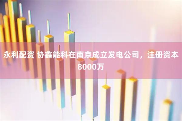 永利配资 协鑫能科在南京成立发电公司，注册资本8000万
